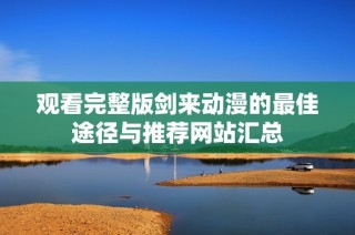 观看完整版剑来动漫的最佳途径与推荐网站汇总