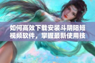 如何高效下载安装斗阴阳短视频软件，掌握最新使用技巧与优势