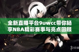 全新直播平台9uwcc带你畅享NBA精彩赛事与亮点回顾