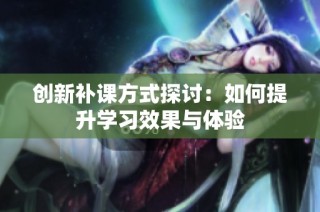 创新补课方式探讨：如何提升学习效果与体验