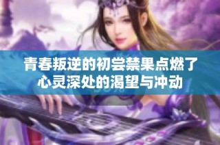 青春叛逆的初尝禁果点燃了心灵深处的渴望与冲动