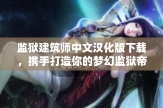 监狱建筑师中文汉化版下载，携手打造你的梦幻监狱帝国体验手游乐趣