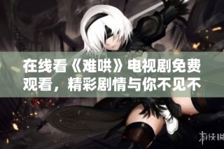 在线看《难哄》电视剧免费观看，精彩剧情与你不见不散