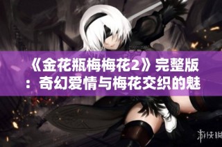 《金花瓶梅梅花2》完整版：奇幻爱情与梅花交织的魅力故事