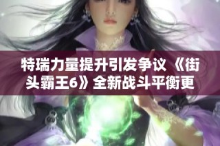 特瑞力量提升引发争议 《街头霸王6》全新战斗平衡更新备受玩家关注