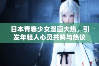 日本青春少女漫画大热，引发年轻人心灵共鸣与热议