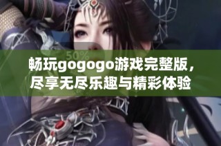 畅玩gogogo游戏完整版，尽享无尽乐趣与精彩体验