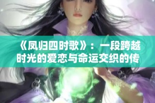 《凤归四时歌》：一段跨越时光的爱恋与命运交织的传奇故事