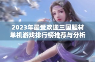 2023年最受欢迎三国题材单机游戏排行榜推荐与分析