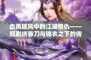 血雨腥风中的江湖情仇——短剧绣春刀与锦衣之下的传奇对决