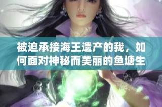 被迫承接海王遗产的我，如何面对神秘而美丽的鱼塘生活挑战