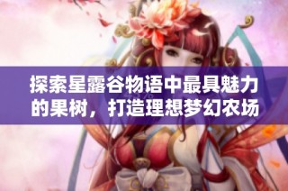 探索星露谷物语中最具魅力的果树，打造理想梦幻农场的完美选择
