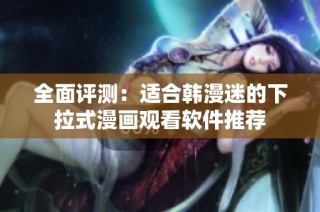全面评测：适合韩漫迷的下拉式漫画观看软件推荐