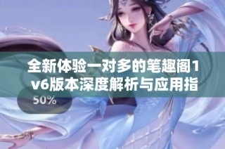 全新体验一对多的笔趣阁1 v6版本深度解析与应用指导