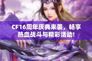CF16周年庆典来袭，畅享热血战斗与精彩活动!
