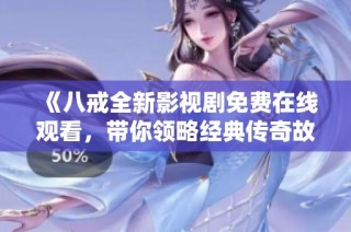 《八戒全新影视剧免费在线观看，带你领略经典传奇故事》
