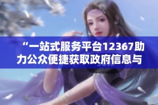 “一站式服务平台12367助力公众便捷获取政府信息与服务”