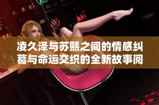 凌久泽与苏熙之间的情感纠葛与命运交织的全新故事阅读体验