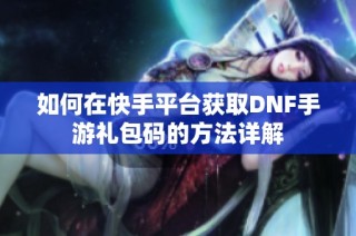 如何在快手平台获取DNF手游礼包码的方法详解