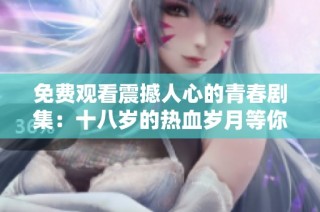 免费观看震撼人心的青春剧集：十八岁的热血岁月等你来追寻