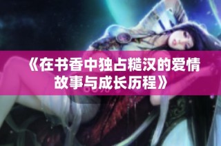 《在书香中独占糙汉的爱情故事与成长历程》
