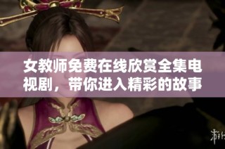 女教师免费在线欣赏全集电视剧，带你进入精彩的故事世界