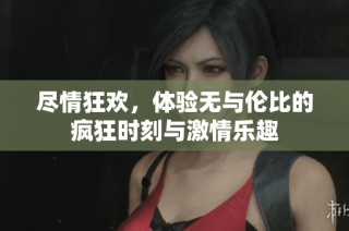 尽情狂欢，体验无与伦比的疯狂时刻与激情乐趣