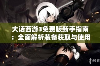 大话西游3免费版新手指南：全面解析装备获取与使用技巧