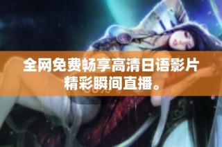 全网免费畅享高清日语影片精彩瞬间直播。
