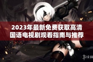 2023年最新免费获取高清国语电视剧观看指南与推荐