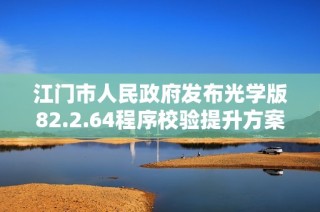 江门市人民政府发布光学版82.2.64程序校验提升方案解析