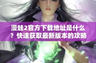 漫蛙2官方下载地址是什么？快速获取最新版本的攻略与资讯