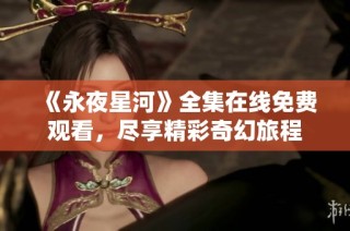 《永夜星河》全集在线免费观看，尽享精彩奇幻旅程