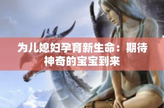 为儿媳妇孕育新生命：期待神奇的宝宝到来