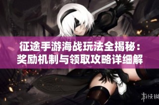 征途手游海战玩法全揭秘：奖励机制与领取攻略详细解析让你轻松上手