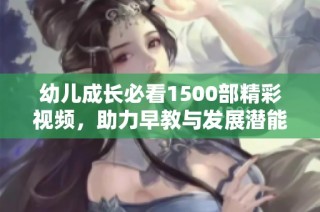 幼儿成长必看1500部精彩视频，助力早教与发展潜能