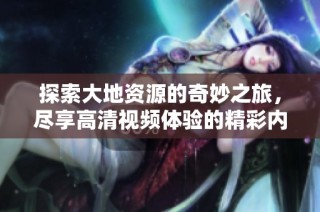 探索大地资源的奇妙之旅，尽享高清视频体验的精彩内容