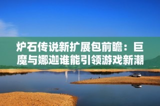 炉石传说新扩展包前瞻：巨魔与娜迦谁能引领游戏新潮流