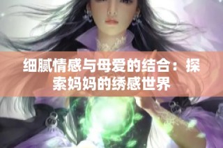 细腻情感与母爱的结合：探索妈妈的绣感世界