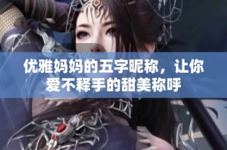 优雅妈妈的五字昵称，让你爱不释手的甜美称呼