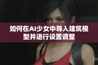 如何在AI少女中导入建筑模型并进行设置调整