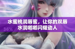 水蜜桃润唇蜜，让你的双唇水润嘟嘟闪耀动人