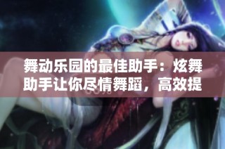 舞动乐园的最佳助手：炫舞助手让你尽情舞蹈，高效提升你的游戏体验
