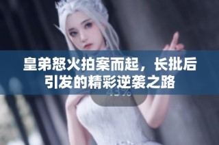 皇弟怒火拍案而起，长批后引发的精彩逆袭之路
