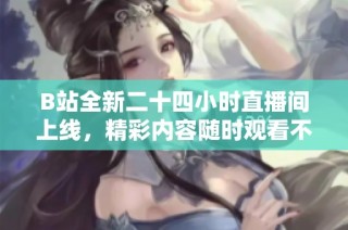 B站全新二十四小时直播间上线，精彩内容随时观看不停歇