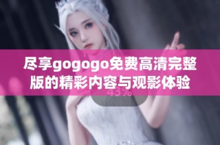 尽享gogogo免费高清完整版的精彩内容与观影体验