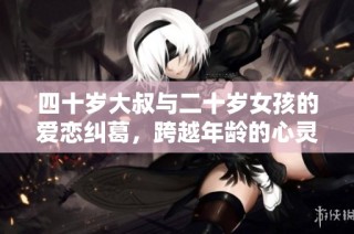 四十岁大叔与二十岁女孩的爱恋纠葛，跨越年龄的心灵碰撞