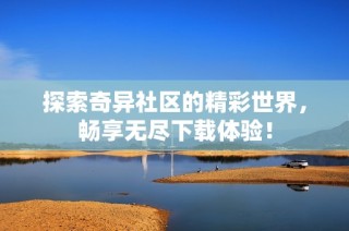 探索奇异社区的精彩世界，畅享无尽下载体验！
