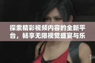 探索精彩视频内容的全新平台，畅享无限视觉盛宴与乐趣体验