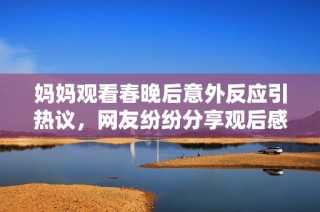 妈妈观看春晚后意外反应引热议，网友纷纷分享观后感